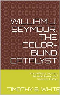 William J. Seymour: The Color-Blind Catalyst: How William J. Seymour Rebuffed Racism and Impacted History Kindle Edition - by Timothy B. White